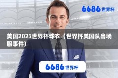美国2026世界杯球衣（世界杯美国队出场服事件）