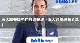 五大联赛优秀的教练是谁（五大联赛球员名单）