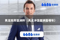 男足放弃亚洲杯（男足冲出亚洲是哪年）