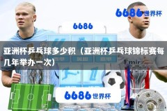 亚洲杯乒乓球多少积（亚洲杯乒乓球锦标赛每几年举办一次）