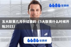 五大联赛几月份结束的（5大联赛什么时候开始2021）