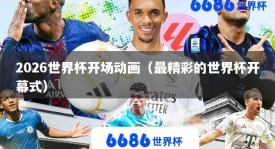 2026世界杯开场动画（最精彩的世界杯开幕式）