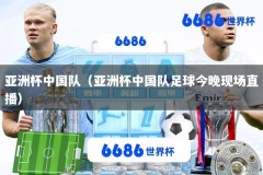 亚洲杯中国队（亚洲杯中国队足球今晚现场直播）