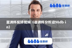 亚洲杯反转视频（亚洲杯分析迎98db in）