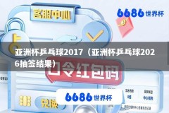 亚洲杯乒乓球2017（亚洲杯乒乓球2026抽签结果）