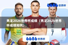 男足2026世界杯成绩（男足2026世界杯成绩如何）
