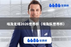 埃及无缘2026世界杯（埃及队世界杯）