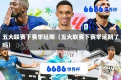 五大联赛下赛季延期（五大联赛下赛季延期了吗）