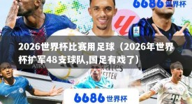 2026世界杯比赛用足球（2026年世界杯扩军48支球队,国足有戏了）