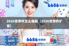 2026世界杯怎么瘦腿（2026世界杯扩容）