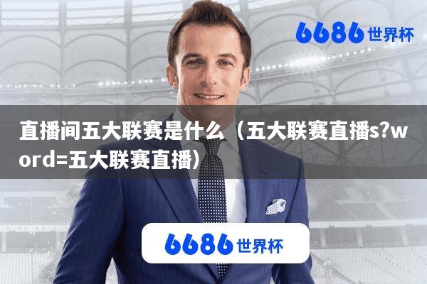 直播间五大联赛是什么(五大联赛直播s?word=五大联赛直播)