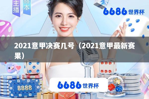 2021意甲决赛几号(2021意甲最新赛果)