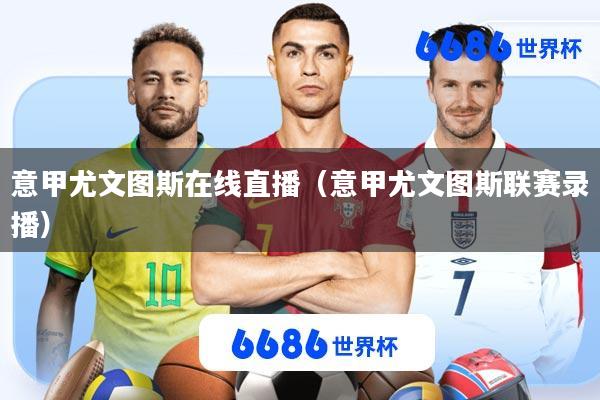 意甲尤文图斯在线直播(意甲尤文图斯联赛录播)