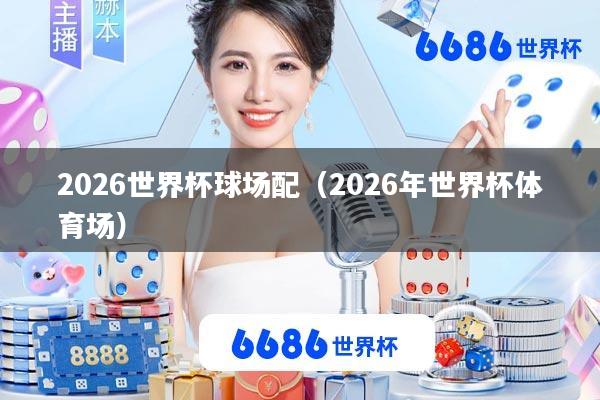 2026世界杯球场配(2026年世界杯体育场)