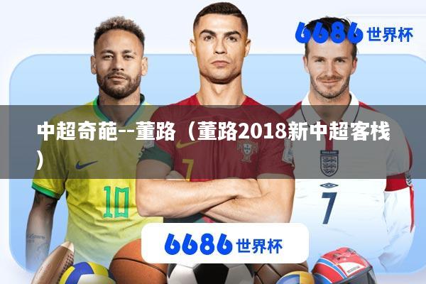 中超奇葩--董路(董路2018新中超客栈)