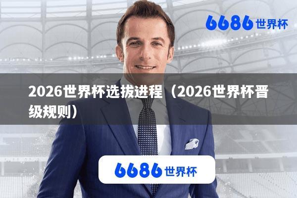 2026世界杯选拔进程(2026世界杯晋级规则)