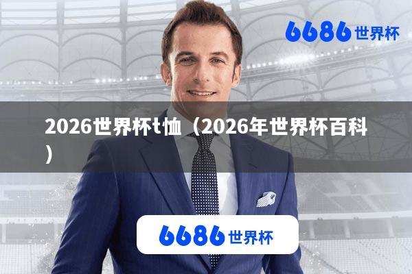 2026世界杯t恤(2026年世界杯百科)