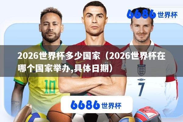 2026世界杯多少国家(2026世界杯在哪个国家举办,具体日期)