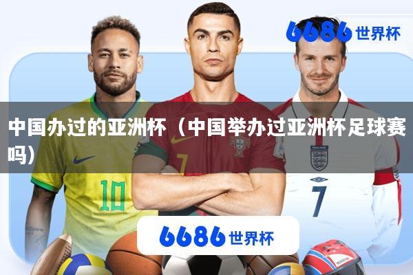 中国办过的亚洲杯(中国举办过亚洲杯足球赛吗)