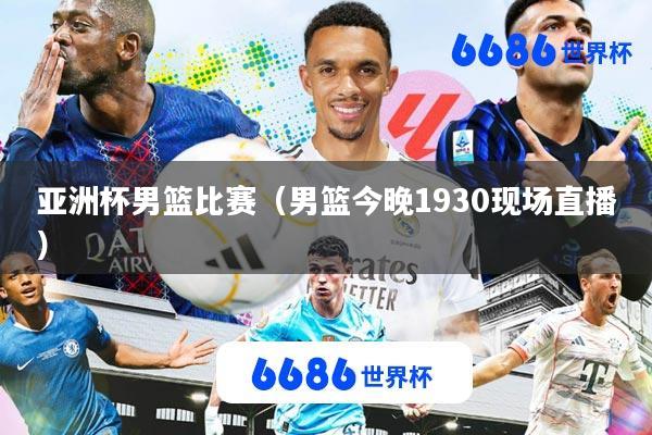 亚洲杯男篮比赛(男篮今晚1930现场直播)