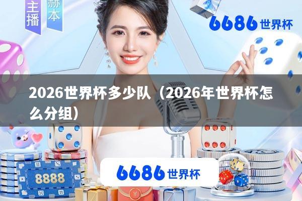 2026世界杯多少队(2026年世界杯怎么分组)