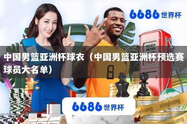 中国男篮亚洲杯球衣(中国男篮亚洲杯预选赛球员大名单)