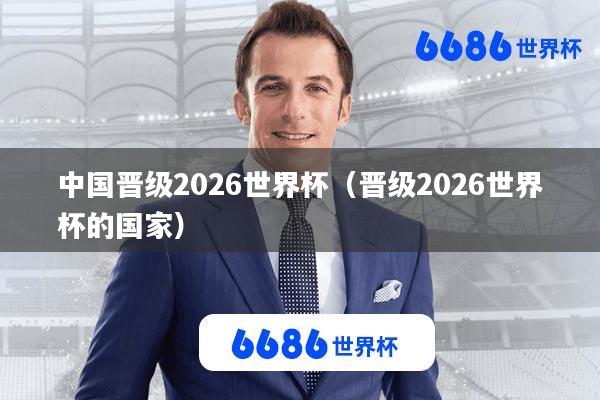 中国晋级2026世界杯(晋级2026世界杯的国家)